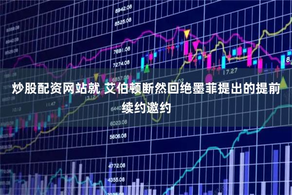 炒股配资网站就 艾伯顿断然回绝墨菲提出的提前续约邀约