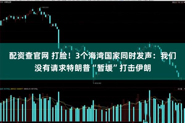 配资查官网 打脸！3个海湾国家同时发声：我们没有请求特朗普“暂缓”打击伊朗