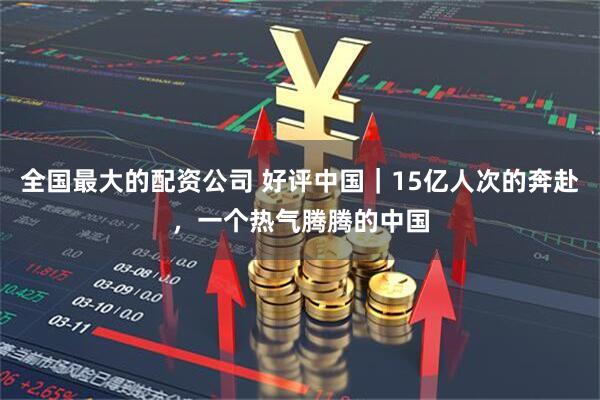 全国最大的配资公司 好评中国｜15亿人次的奔赴，一个热气腾腾的中国