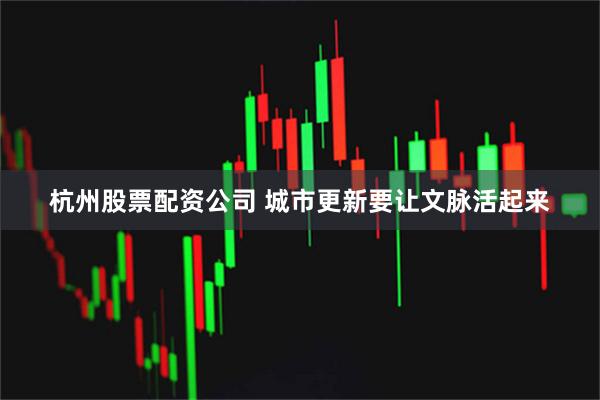 杭州股票配资公司 城市更新要让文脉活起来