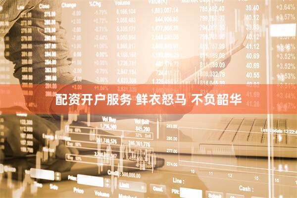 配资开户服务 鲜衣怒马 不负韶华
