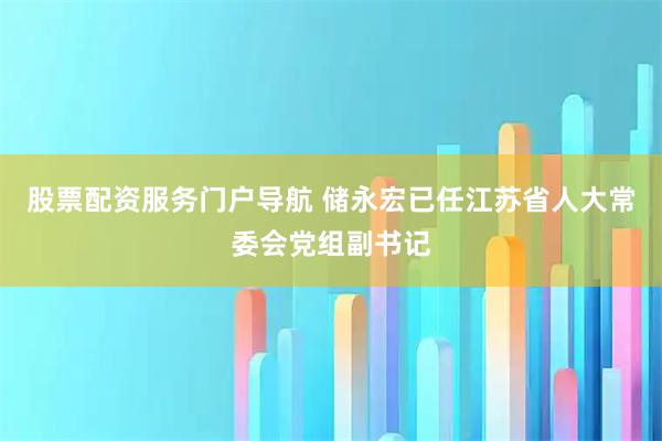 股票配资服务门户导航 储永宏已任江苏省人大常委会党组副书记