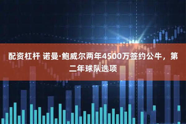 配资杠杆 诺曼·鲍威尔两年4500万签约公牛，第二年球队选项