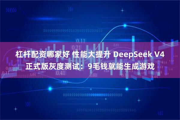 杠杆配资哪家好 性能大提升 DeepSeek V4正式版灰度测试：9毛钱就能生成游戏