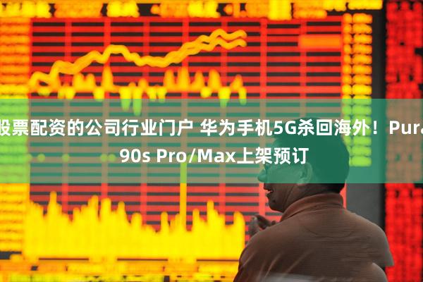 股票配资的公司行业门户 华为手机5G杀回海外！Pura 90s Pro/Max上架预订