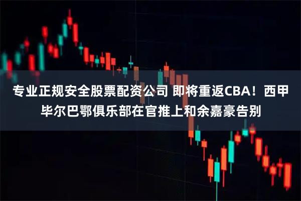 专业正规安全股票配资公司 即将重返CBA！西甲毕尔巴鄂俱乐部在官推上和余嘉豪告别