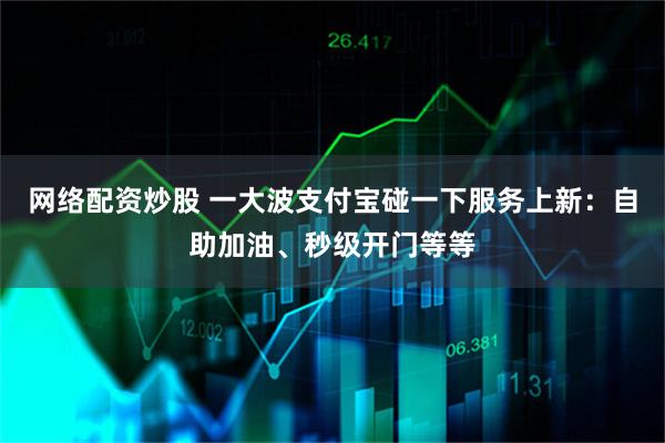 网络配资炒股 一大波支付宝碰一下服务上新：自助加油、秒级开门等等
