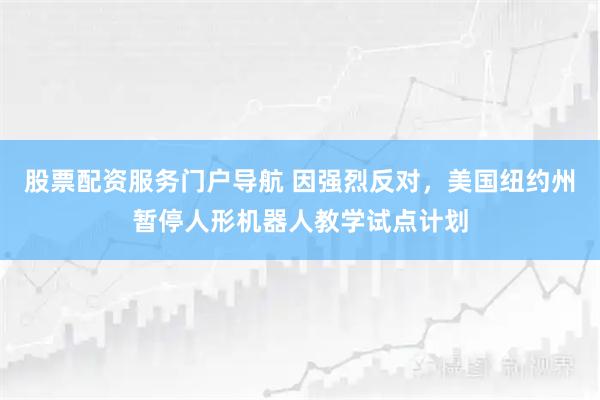 股票配资服务门户导航 因强烈反对,美国纽约州暂停人形机器人教学试点计划