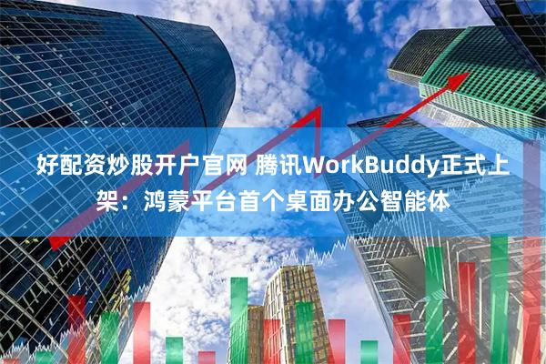 好配资炒股开户官网 腾讯WorkBuddy正式上架：鸿蒙平台首个桌面办公智能体