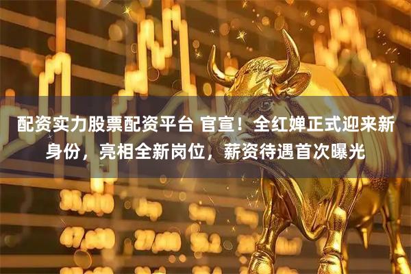 配资实力股票配资平台 官宣！全红婵正式迎来新身份，亮相全新岗位，薪资待遇首次曝光