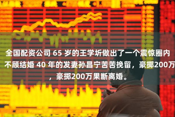 全国配资公司 65 岁的王学圻做出了一个震惊圈内外的决定，不顾结婚 40 年的发妻孙昌宁苦苦挽留，豪掷200万果断离婚。