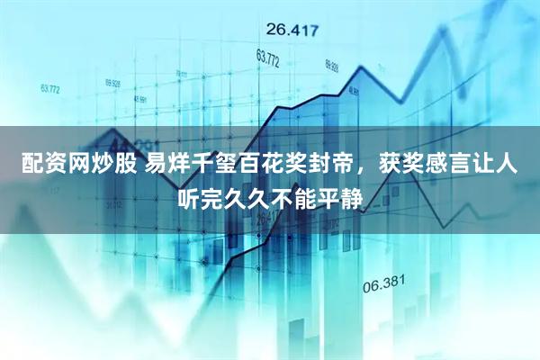 配资网炒股 易烊千玺百花奖封帝，获奖感言让人听完久久不能平静