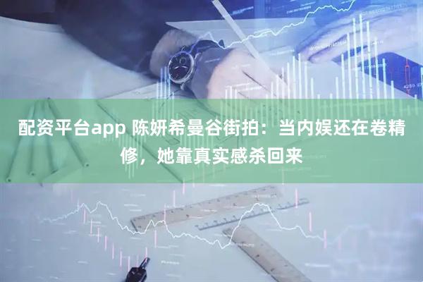 配资平台app 陈妍希曼谷街拍：当内娱还在卷精修，她靠真实感杀回来