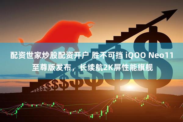 配资世家炒股配资开户 胜不可挡 iQOO Neo11 至尊版发布，长续航2K屏性能旗舰