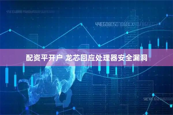 配资平开户 龙芯回应处理器安全漏洞