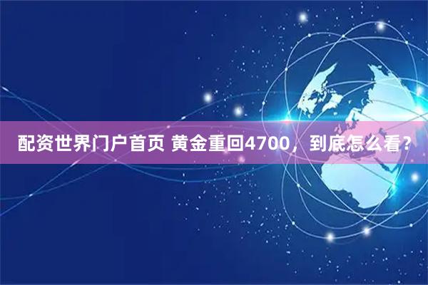 配资世界门户首页 黄金重回4700，到底怎么看？